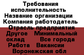 Требования исполнительность › Название организации ­ Компания-работодатель › Отрасль предприятия ­ Другое › Минимальный оклад ­ 1 - Все города Работа » Вакансии   . Воронежская обл.,Воронеж г.